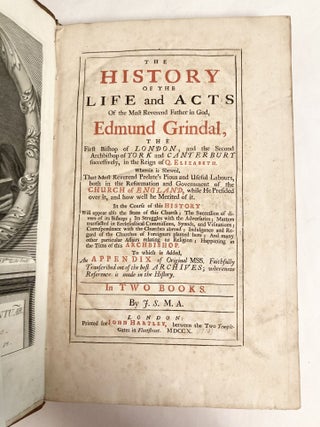 The History of the Life and Acts of the Most Reverend Father in God, Edmund Grindal, the First Bishop of London and the Second Archbishop of York and Canterbury successively, in the Reign of Queen Elizabeth