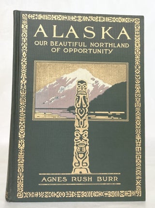Alaska Our Beautiful Northland of Opportunity A Description of Its Rivers, Mountains, Glaciers, Volcanoes, and Other Beautiful and Unusual Scenic Features and of the Rare Delights It Offers Travellers, Big Game Hunters, Mountain Climbers, Explorers; Its Towns and Pioneer Settlements; The Government Railroad and Mount McKinley National Park; Its Rich Resources; Its Openings for New Business Enterprises; Its Indians, Their Primitive Customs and Present Development; Its Romantic Early History When Russian, Spanish, and Other Nations Sought Its Wealth; the Gold Rush Days; Its Present Progress and Bright Future