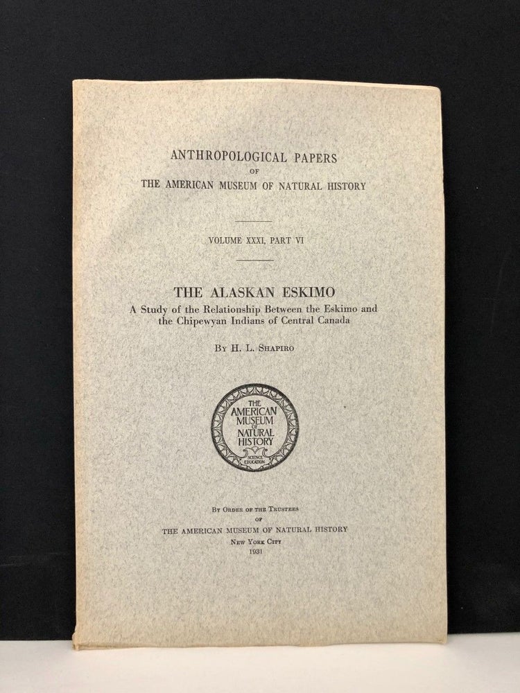 Item #550 The Alaskan Eskimo A Study of the Relationship Between the Eskimo and the Chipewyan Indians of Central Canada; Anthropological Papers of the American Museum of Natural History Vol. XXXI, Part VI. H. L. SHAPIRO, Harry Lionel.