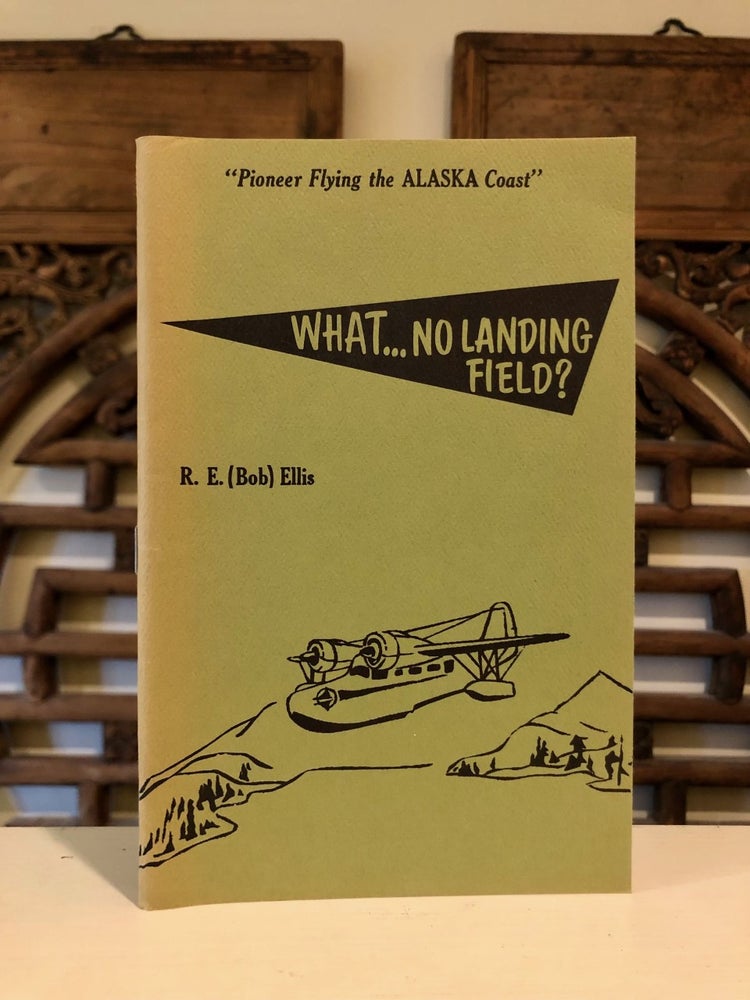 Item #6567 What ... No Landing Field? Adventures of an Alaskan Seaplane Pilot. R. E. ELLIS, Bob.